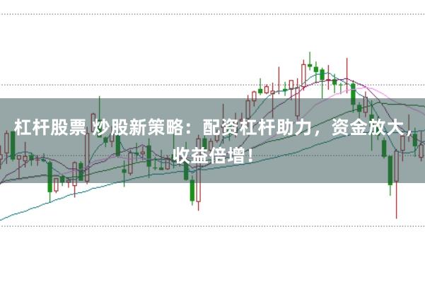 杠杆股票 炒股新策略：配资杠杆助力，资金放大，收益倍增！