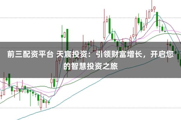 前三配资平台 天宸投资：引领财富增长，开启您的智慧投资之旅