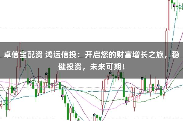 卓信宝配资 鸿运信投：开启您的财富增长之旅，稳健投资，未来可期！