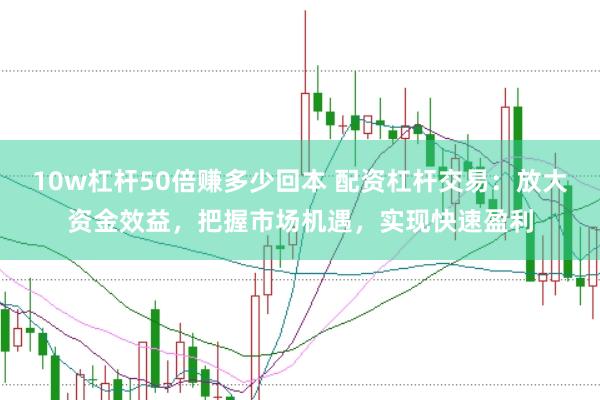 10w杠杆50倍赚多少回本 配资杠杆交易：放大资金效益，把握市场机遇，实现快速盈利