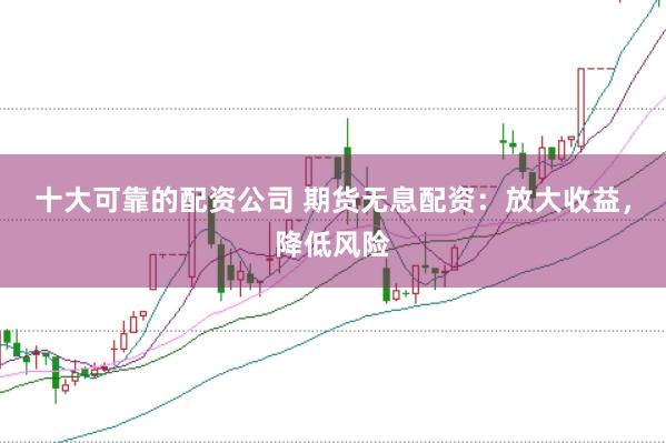 十大可靠的配资公司 期货无息配资：放大收益，降低风险