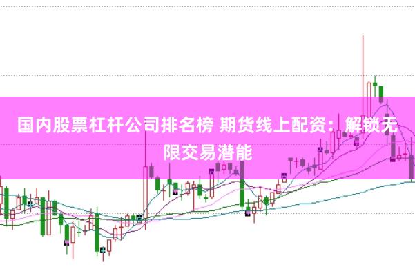 国内股票杠杆公司排名榜 期货线上配资：解锁无限交易潜能
