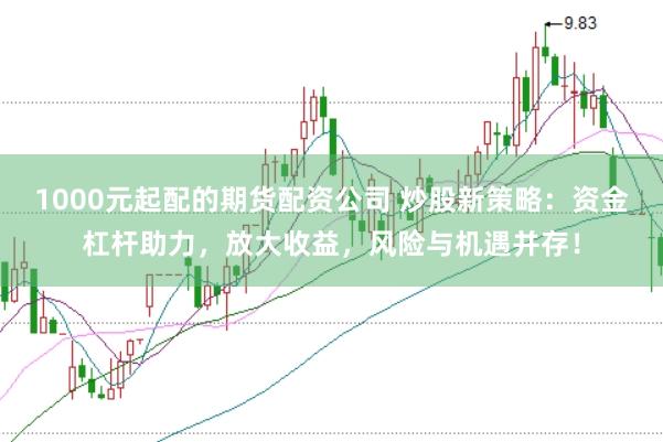 1000元起配的期货配资公司 炒股新策略：资金杠杆助力，放大收益，风险与机遇并存！