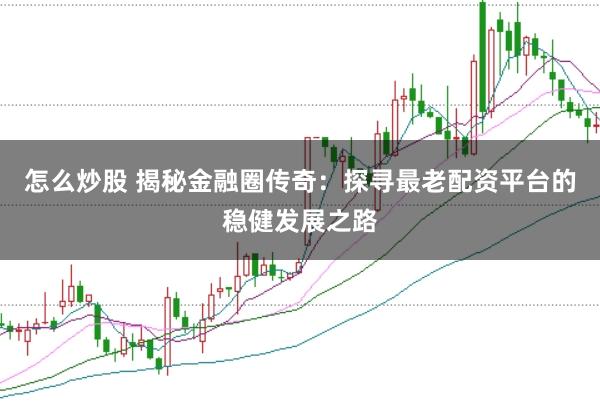 怎么炒股 揭秘金融圈传奇：探寻最老配资平台的稳健发展之路