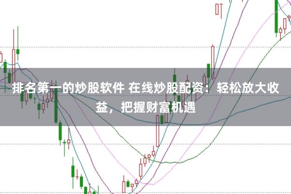 排名第一的炒股软件 在线炒股配资：轻松放大收益，把握财富机遇