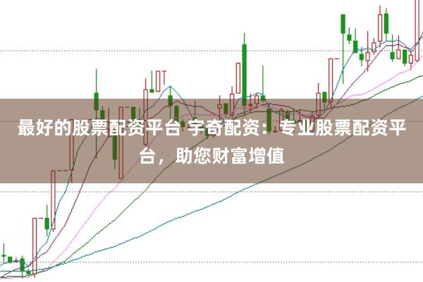 最好的股票配资平台 宇奇配资：专业股票配资平台，助您财富增值