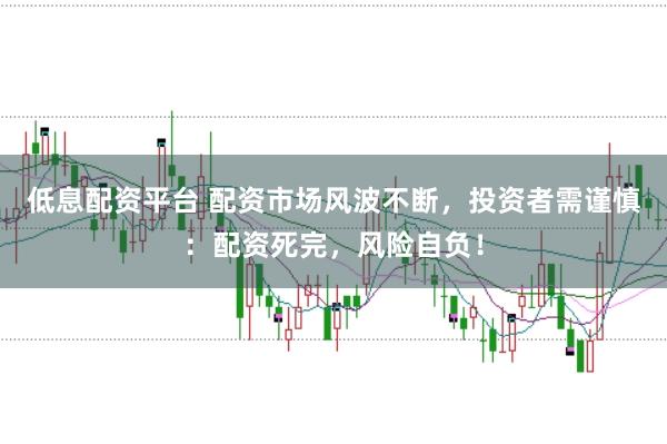 低息配资平台 配资市场风波不断，投资者需谨慎：配资死完，风险自负！