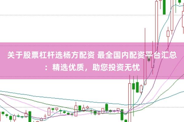 关于股票杠杆选杨方配资 最全国内配资平台汇总：精选优质，助您投资无忧