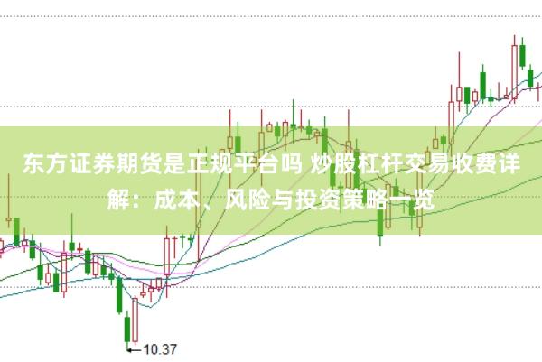 东方证券期货是正规平台吗 炒股杠杆交易收费详解：成本、风险与投资策略一览
