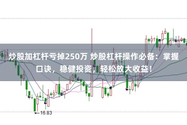 炒股加杠杆亏掉250万 炒股杠杆操作必备：掌握口诀，稳健投资，轻松放大收益！