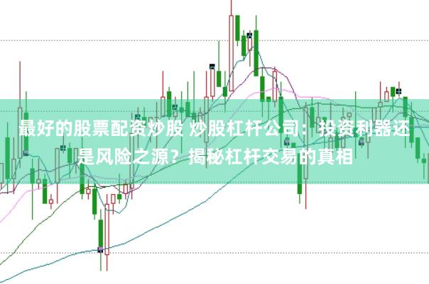 最好的股票配资炒股 炒股杠杆公司：投资利器还是风险之源？揭秘杠杆交易的真相