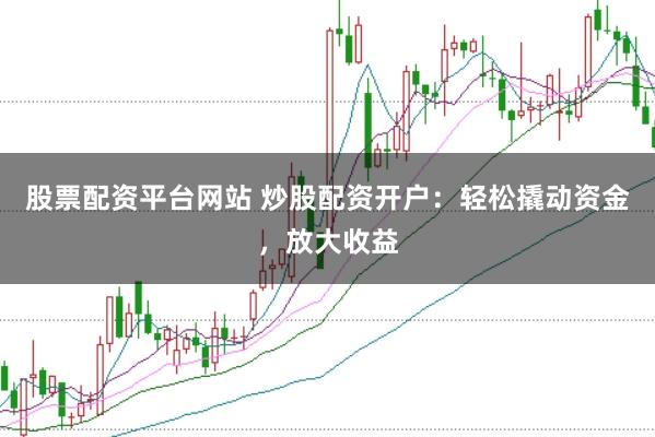 股票配资平台网站 炒股配资开户：轻松撬动资金，放大收益