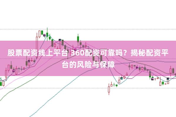 股票配资线上平台 360配资可靠吗？揭秘配资平台的风险与保障
