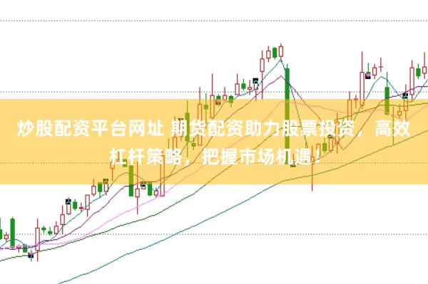 炒股配资平台网址 期货配资助力股票投资，高效杠杆策略，把握市场机遇！