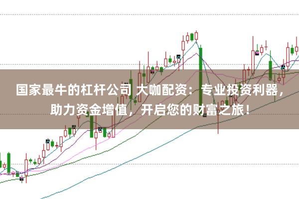 国家最牛的杠杆公司 大咖配资：专业投资利器，助力资金增值，开启您的财富之旅！