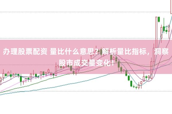 办理股票配资 量比什么意思？解析量比指标，洞察股市成交量变化！
