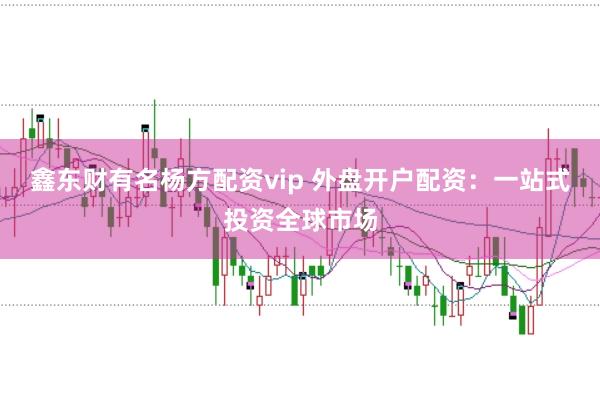 鑫东财有名杨方配资vip 外盘开户配资：一站式投资全球市场