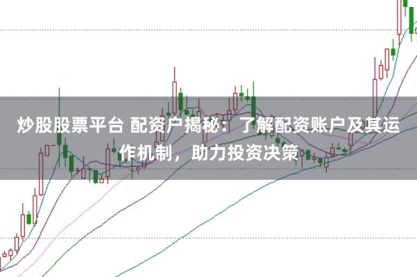 炒股股票平台 配资户揭秘：了解配资账户及其运作机制，助力投资决策