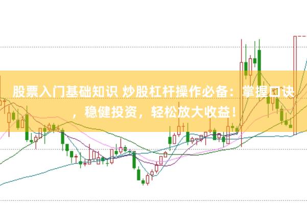 股票入门基础知识 炒股杠杆操作必备：掌握口诀，稳健投资，轻松放大收益！