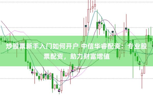炒股票新手入门如何开户 中信华睿配资：专业股票配资，助力财富增值