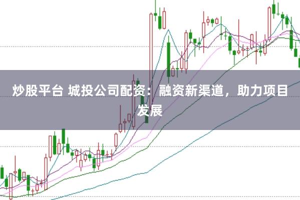 炒股平台 城投公司配资：融资新渠道，助力项目发展