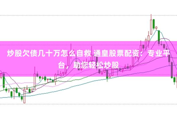 炒股欠债几十万怎么自救 通皇股票配资：专业平台，助您轻松炒股