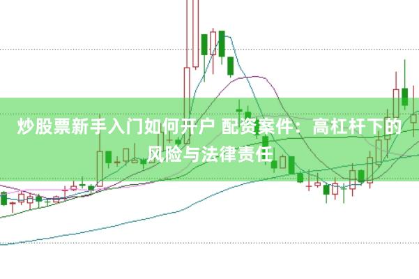 炒股票新手入门如何开户 配资案件：高杠杆下的风险与法律责任