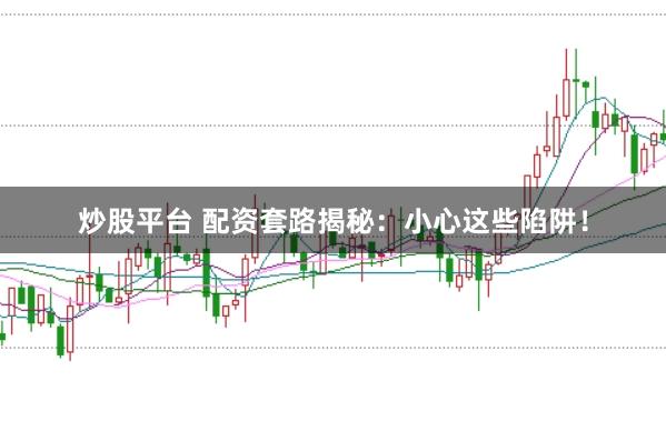 炒股平台 配资套路揭秘：小心这些陷阱！