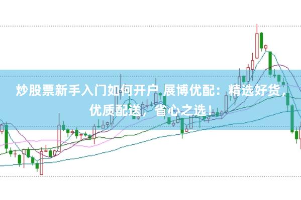 炒股票新手入门如何开户 展博优配：精选好货，优质配送，省心之选！