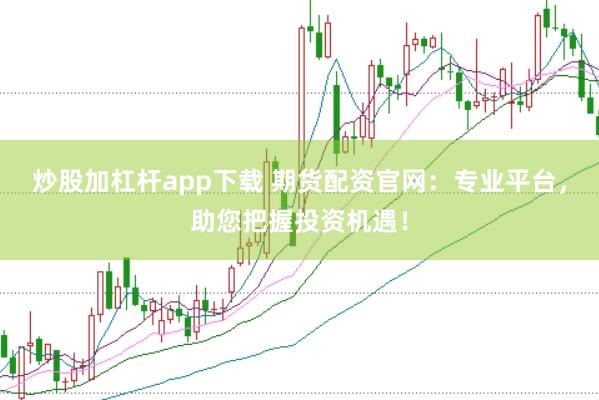 炒股加杠杆app下载 期货配资官网：专业平台，助您把握投资机遇！
