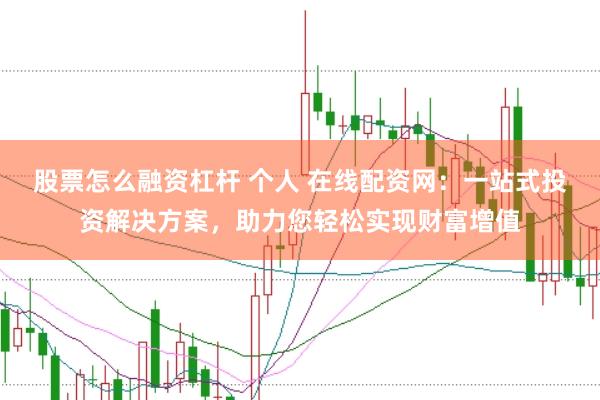 股票怎么融资杠杆 个人 在线配资网：一站式投资解决方案，助力您轻松实现财富增值