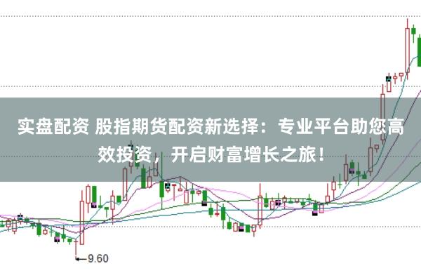 实盘配资 股指期货配资新选择：专业平台助您高效投资，开启财富增长之旅！