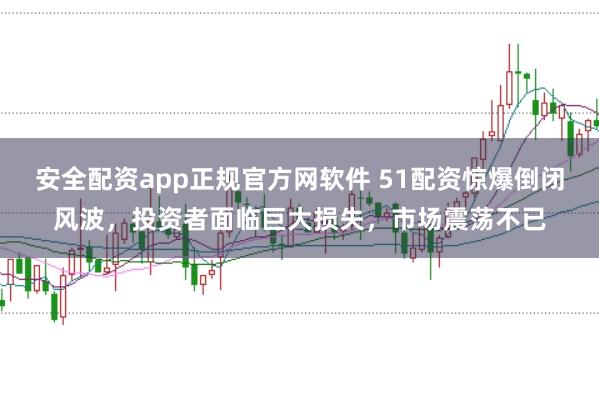 安全配资app正规官方网软件 51配资惊爆倒闭风波，投资者面临巨大损失，市场震荡不已