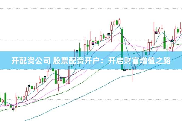 开配资公司 股票配资开户：开启财富增值之路