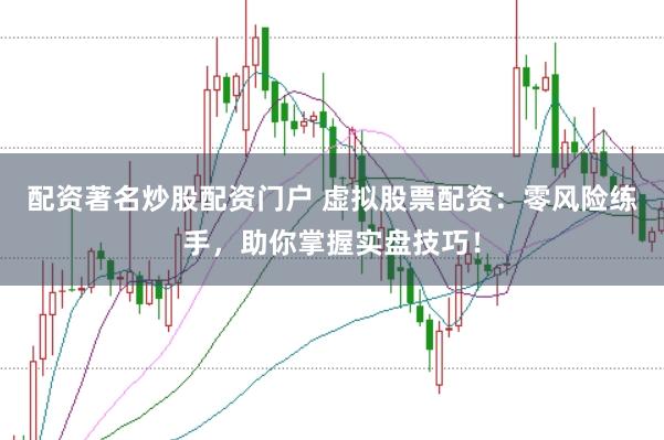配资著名炒股配资门户 虚拟股票配资：零风险练手，助你掌握实盘技巧！