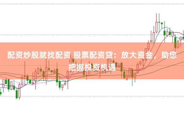 配资炒股就找配资 股票配资贷：放大资金，助您把握投资机遇