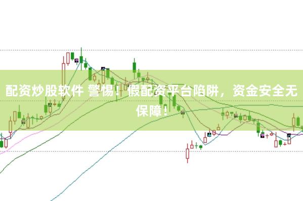 配资炒股软件 警惕！假配资平台陷阱，资金安全无保障！