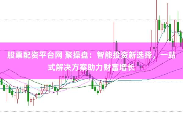 股票配资平台网 聚操盘：智能投资新选择，一站式解决方案助力财富增长