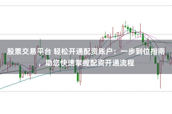 股票交易平台 轻松开通配资账户：一步到位指南，助您快速掌握配资开通流程