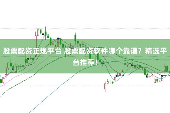 股票配资正规平台 股票配资软件哪个靠谱？精选平台推荐！