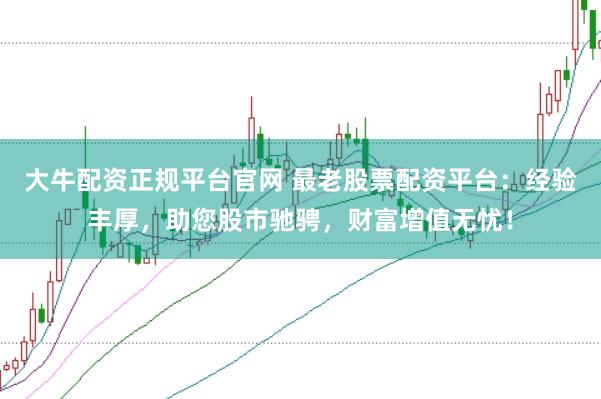 大牛配资正规平台官网 最老股票配资平台：经验丰厚，助您股市驰骋，财富增值无忧！