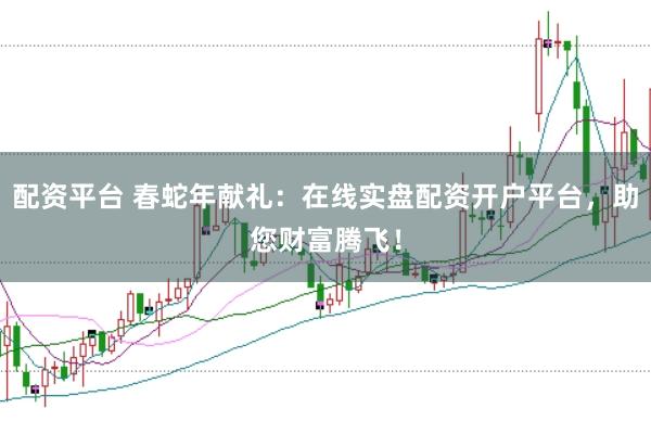 配资平台 春蛇年献礼：在线实盘配资开户平台，助您财富腾飞！