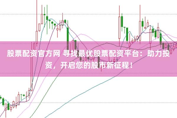 股票配资官方网 寻找最优股票配资平台：助力投资，开启您的股市新征程！
