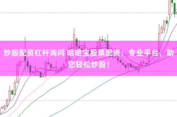 炒股配资杠杆询问 哈哈宝股票配资：专业平台，助您轻松炒股！