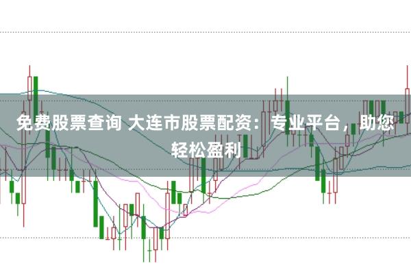 免费股票查询 大连市股票配资：专业平台，助您轻松盈利