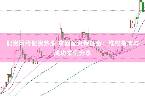 配资网络配资炒股 拿回配资保证金：维权指南与成功案例分享