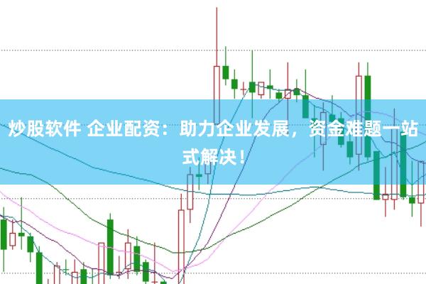 炒股软件 企业配资：助力企业发展，资金难题一站式解决！