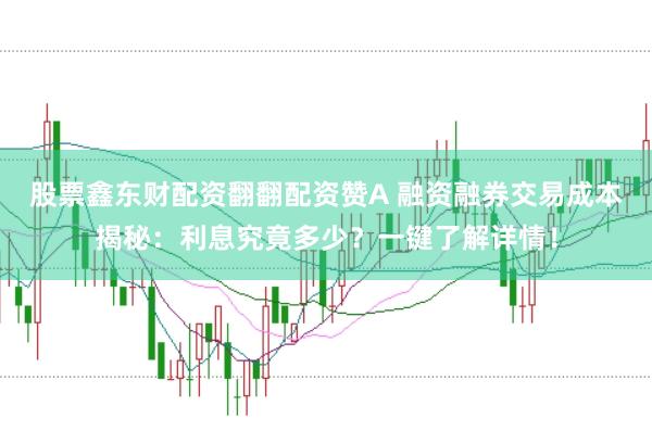 股票鑫东财配资翻翻配资赞A 融资融券交易成本揭秘：利息究竟多少？一键了解详情！