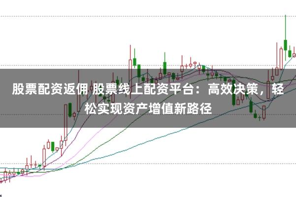 股票配资返佣 股票线上配资平台：高效决策，轻松实现资产增值新路径