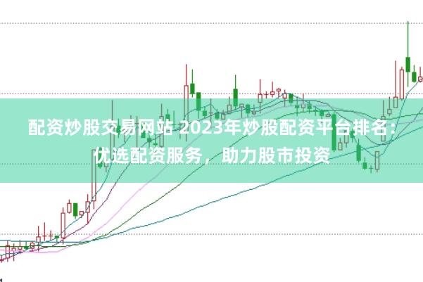 配资炒股交易网站 2023年炒股配资平台排名：优选配资服务，助力股市投资